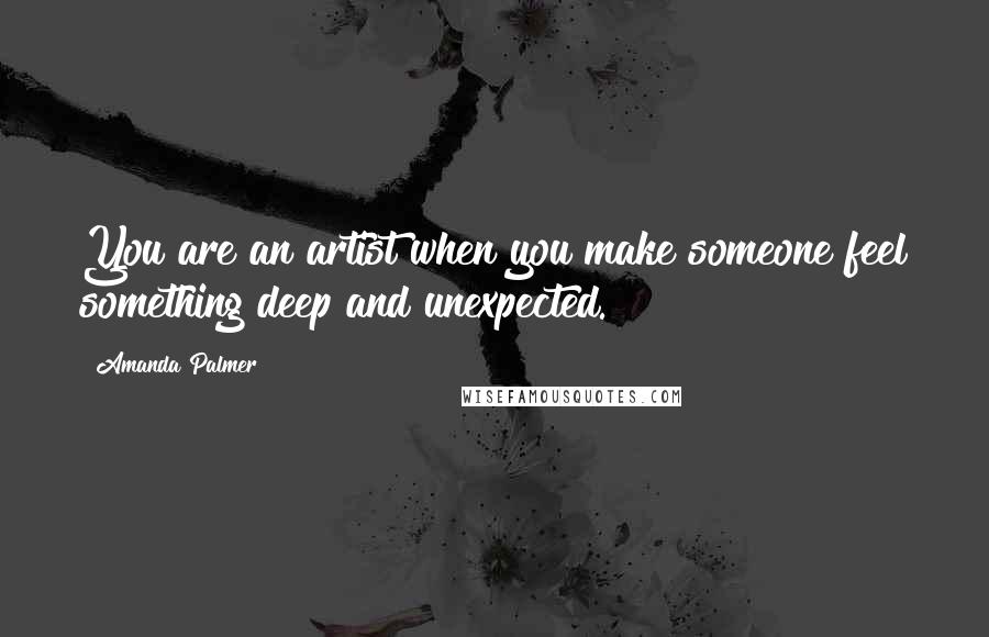 Amanda Palmer Quotes: You are an artist when you make someone feel something deep and unexpected.