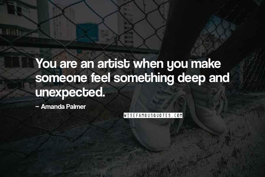 Amanda Palmer Quotes: You are an artist when you make someone feel something deep and unexpected.