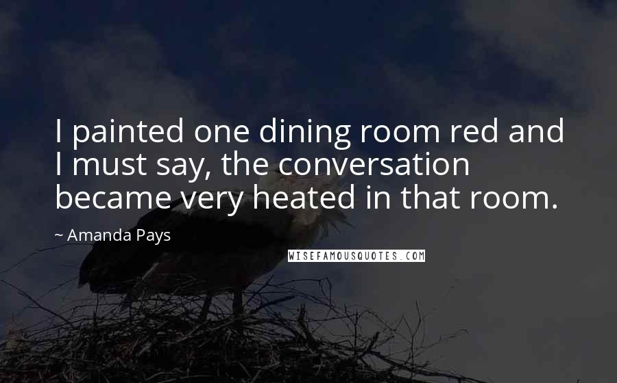 Amanda Pays Quotes: I painted one dining room red and I must say, the conversation became very heated in that room.