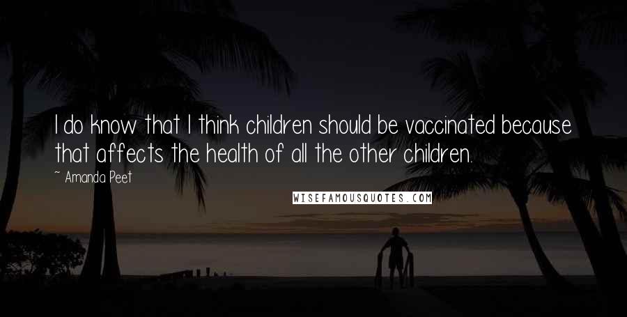 Amanda Peet Quotes: I do know that I think children should be vaccinated because that affects the health of all the other children.