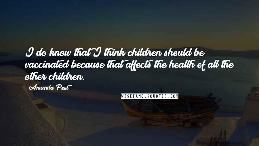 Amanda Peet Quotes: I do know that I think children should be vaccinated because that affects the health of all the other children.