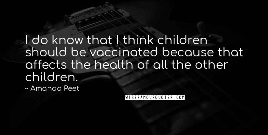 Amanda Peet Quotes: I do know that I think children should be vaccinated because that affects the health of all the other children.