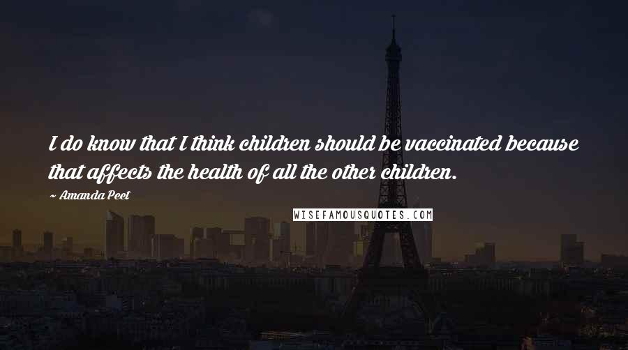 Amanda Peet Quotes: I do know that I think children should be vaccinated because that affects the health of all the other children.