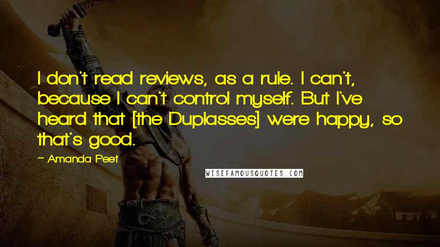 Amanda Peet Quotes: I don't read reviews, as a rule. I can't, because I can't control myself. But I've heard that [the Duplasses] were happy, so that's good.