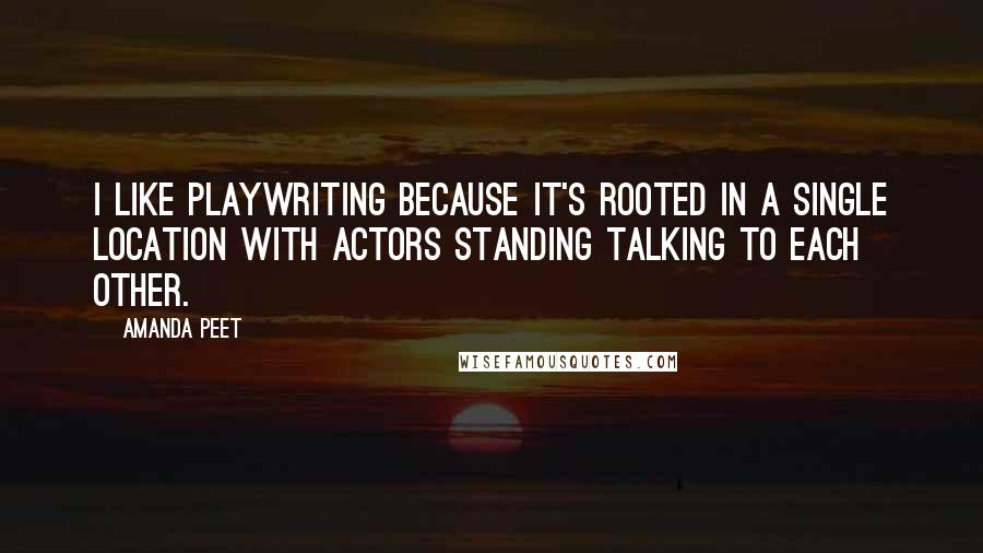 Amanda Peet Quotes: I like playwriting because it's rooted in a single location with actors standing talking to each other.