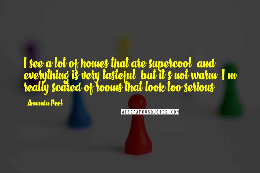 Amanda Peet Quotes: I see a lot of homes that are supercool, and everything is very tasteful, but it's not warm. I'm really scared of rooms that look too serious.