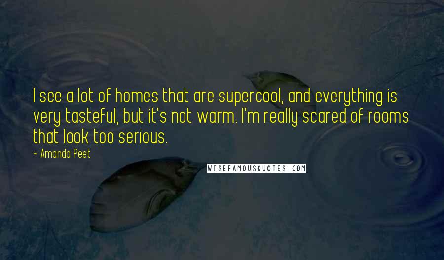 Amanda Peet Quotes: I see a lot of homes that are supercool, and everything is very tasteful, but it's not warm. I'm really scared of rooms that look too serious.