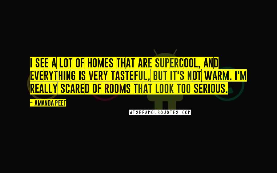 Amanda Peet Quotes: I see a lot of homes that are supercool, and everything is very tasteful, but it's not warm. I'm really scared of rooms that look too serious.
