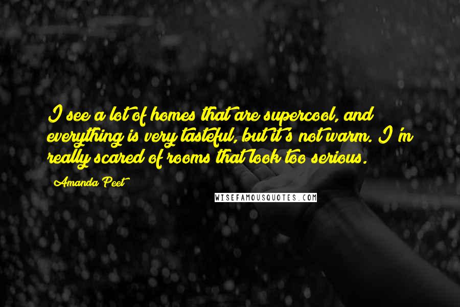 Amanda Peet Quotes: I see a lot of homes that are supercool, and everything is very tasteful, but it's not warm. I'm really scared of rooms that look too serious.