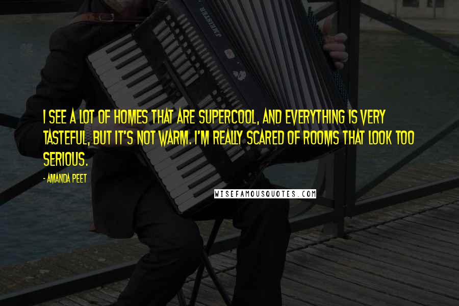 Amanda Peet Quotes: I see a lot of homes that are supercool, and everything is very tasteful, but it's not warm. I'm really scared of rooms that look too serious.