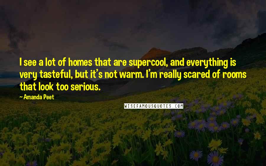 Amanda Peet Quotes: I see a lot of homes that are supercool, and everything is very tasteful, but it's not warm. I'm really scared of rooms that look too serious.