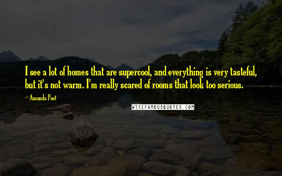 Amanda Peet Quotes: I see a lot of homes that are supercool, and everything is very tasteful, but it's not warm. I'm really scared of rooms that look too serious.