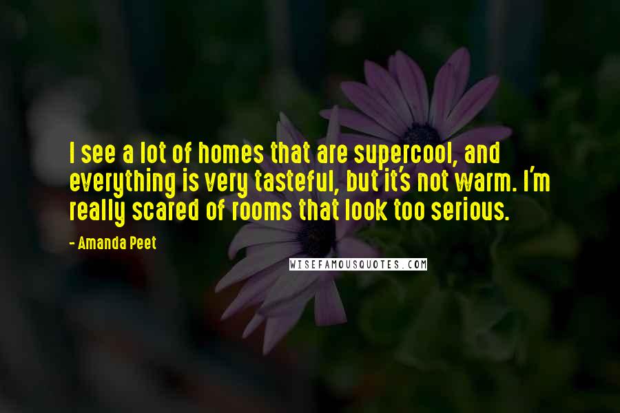 Amanda Peet Quotes: I see a lot of homes that are supercool, and everything is very tasteful, but it's not warm. I'm really scared of rooms that look too serious.