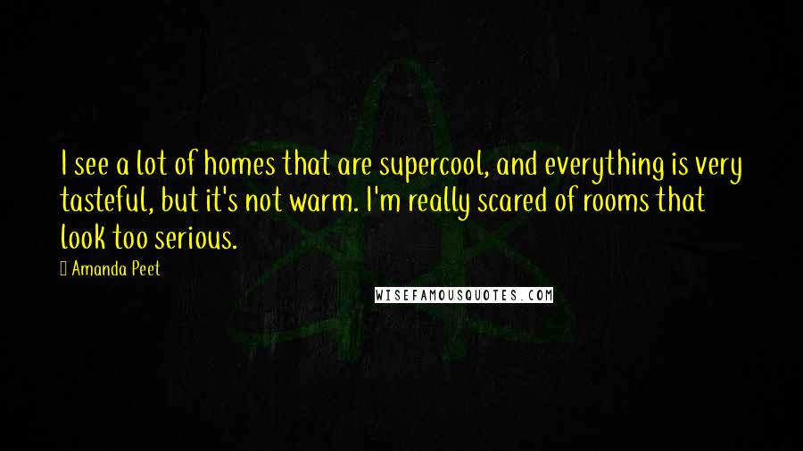 Amanda Peet Quotes: I see a lot of homes that are supercool, and everything is very tasteful, but it's not warm. I'm really scared of rooms that look too serious.