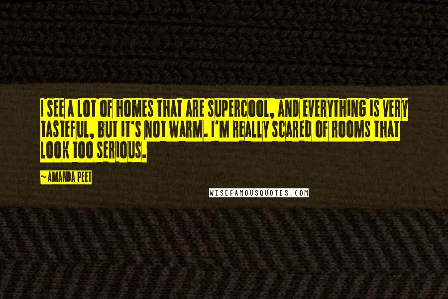 Amanda Peet Quotes: I see a lot of homes that are supercool, and everything is very tasteful, but it's not warm. I'm really scared of rooms that look too serious.