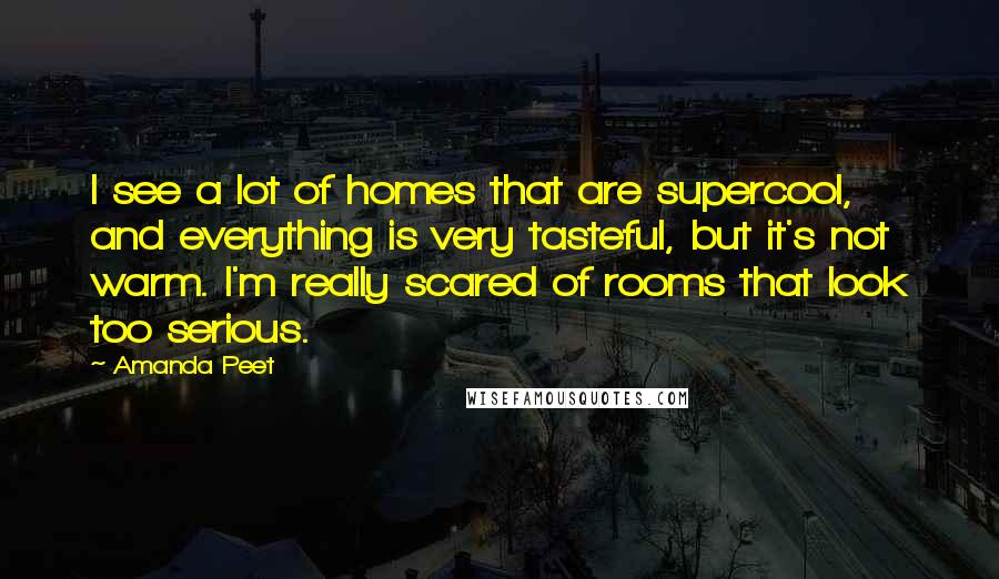 Amanda Peet Quotes: I see a lot of homes that are supercool, and everything is very tasteful, but it's not warm. I'm really scared of rooms that look too serious.