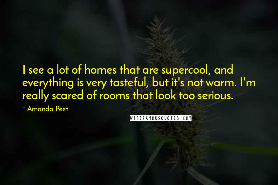 Amanda Peet Quotes: I see a lot of homes that are supercool, and everything is very tasteful, but it's not warm. I'm really scared of rooms that look too serious.