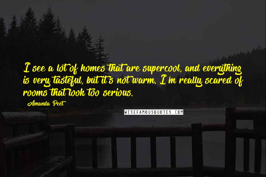 Amanda Peet Quotes: I see a lot of homes that are supercool, and everything is very tasteful, but it's not warm. I'm really scared of rooms that look too serious.
