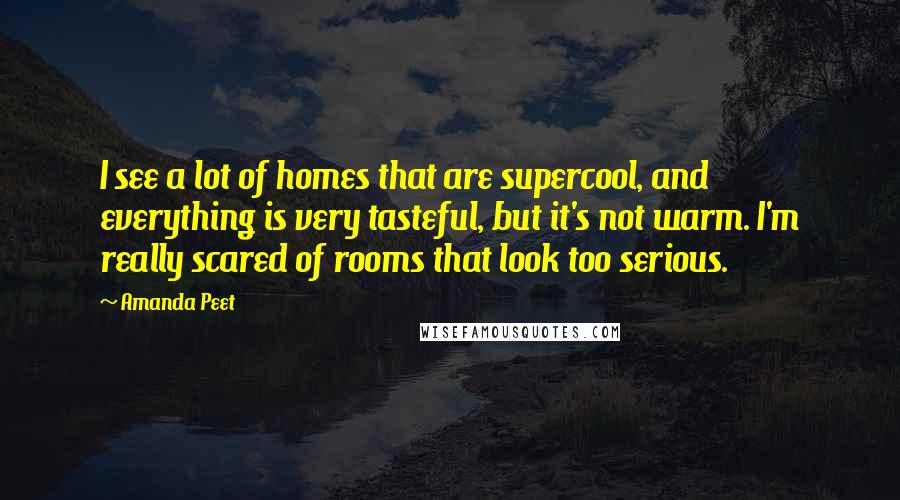 Amanda Peet Quotes: I see a lot of homes that are supercool, and everything is very tasteful, but it's not warm. I'm really scared of rooms that look too serious.