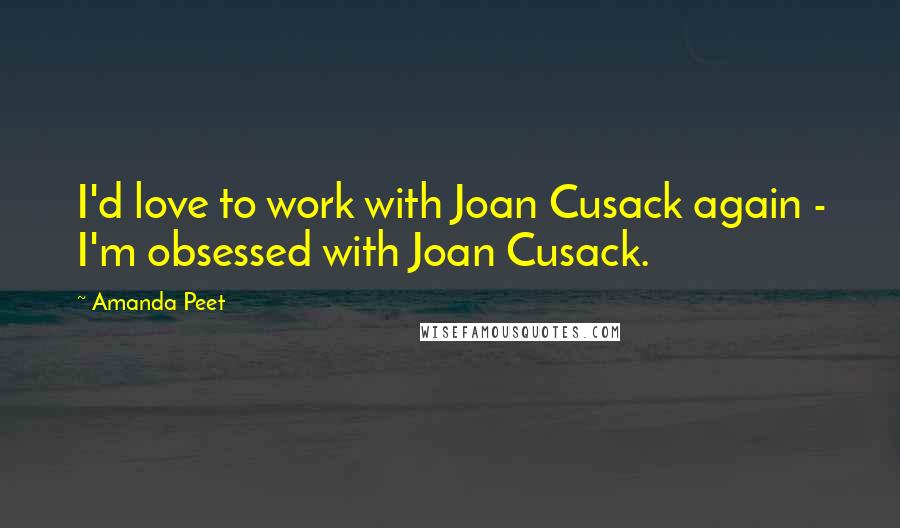 Amanda Peet Quotes: I'd love to work with Joan Cusack again - I'm obsessed with Joan Cusack.