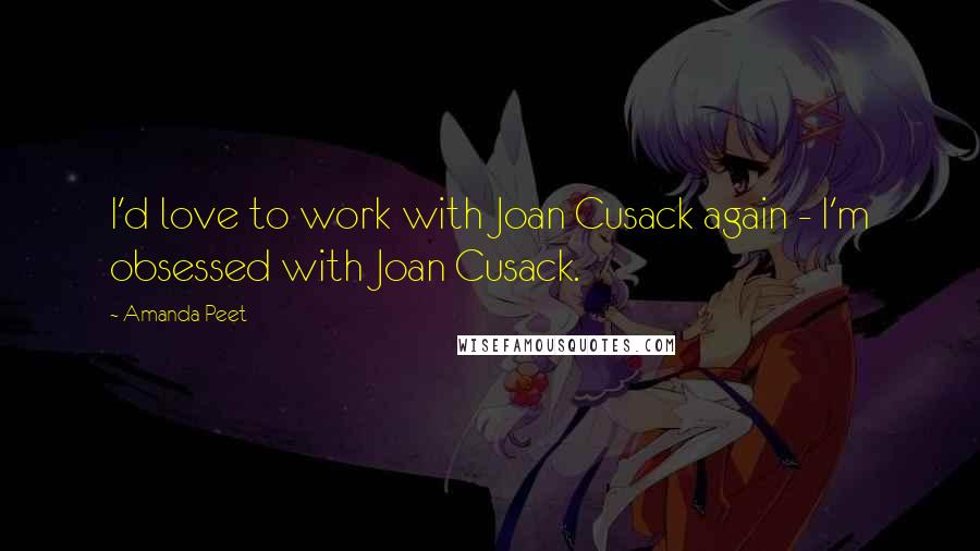 Amanda Peet Quotes: I'd love to work with Joan Cusack again - I'm obsessed with Joan Cusack.