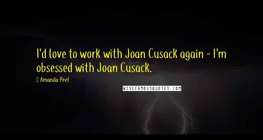 Amanda Peet Quotes: I'd love to work with Joan Cusack again - I'm obsessed with Joan Cusack.