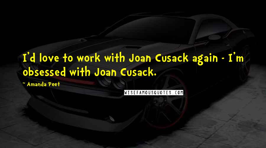 Amanda Peet Quotes: I'd love to work with Joan Cusack again - I'm obsessed with Joan Cusack.