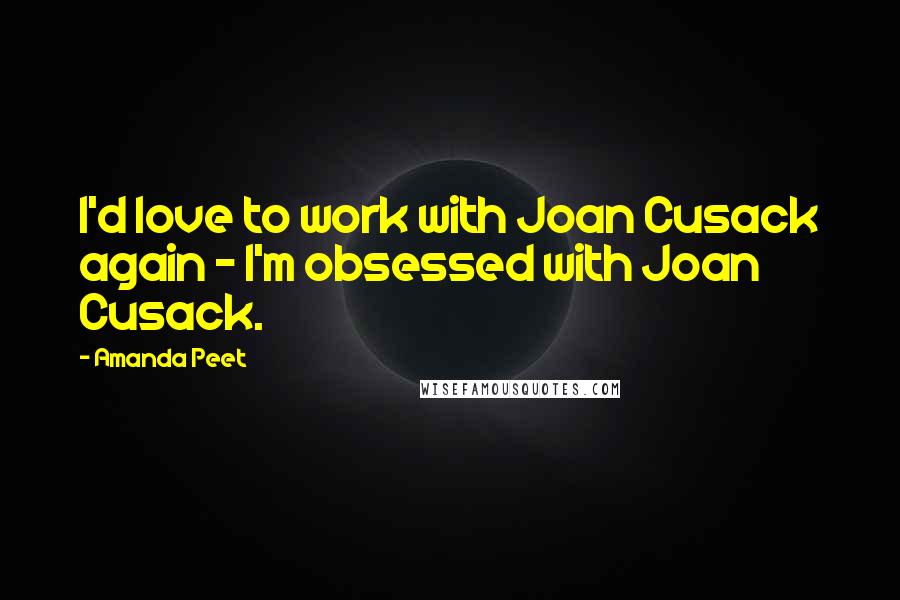 Amanda Peet Quotes: I'd love to work with Joan Cusack again - I'm obsessed with Joan Cusack.