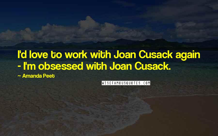 Amanda Peet Quotes: I'd love to work with Joan Cusack again - I'm obsessed with Joan Cusack.