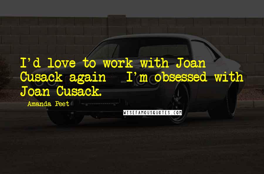 Amanda Peet Quotes: I'd love to work with Joan Cusack again - I'm obsessed with Joan Cusack.