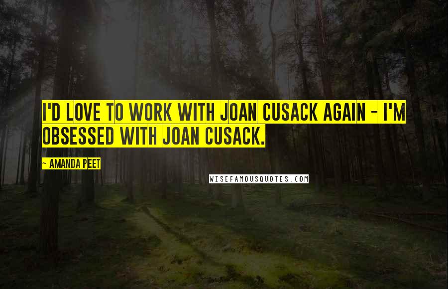 Amanda Peet Quotes: I'd love to work with Joan Cusack again - I'm obsessed with Joan Cusack.