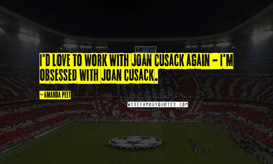 Amanda Peet Quotes: I'd love to work with Joan Cusack again - I'm obsessed with Joan Cusack.