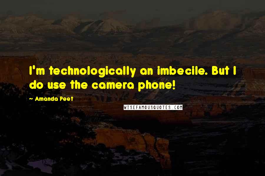 Amanda Peet Quotes: I'm technologically an imbecile. But I do use the camera phone!