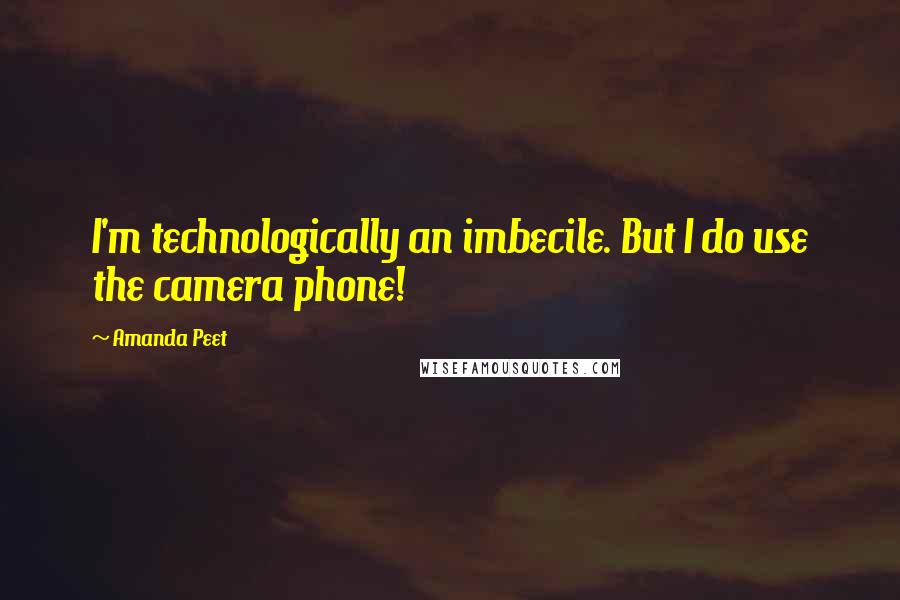 Amanda Peet Quotes: I'm technologically an imbecile. But I do use the camera phone!