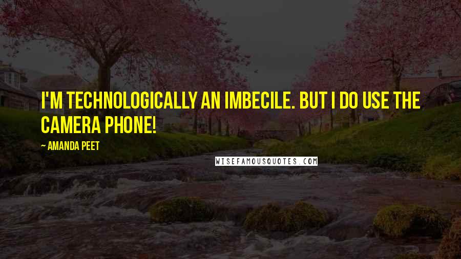 Amanda Peet Quotes: I'm technologically an imbecile. But I do use the camera phone!