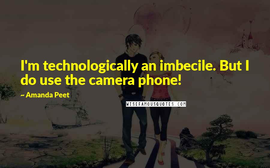 Amanda Peet Quotes: I'm technologically an imbecile. But I do use the camera phone!