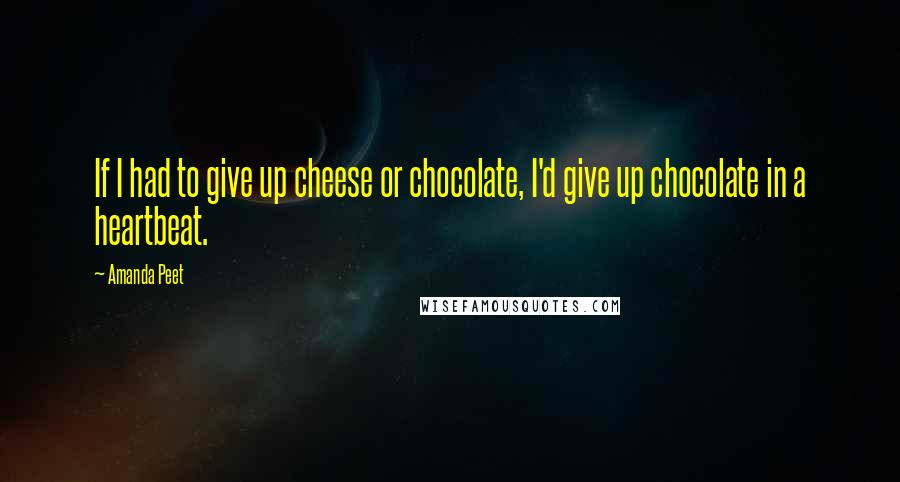 Amanda Peet Quotes: If I had to give up cheese or chocolate, I'd give up chocolate in a heartbeat.