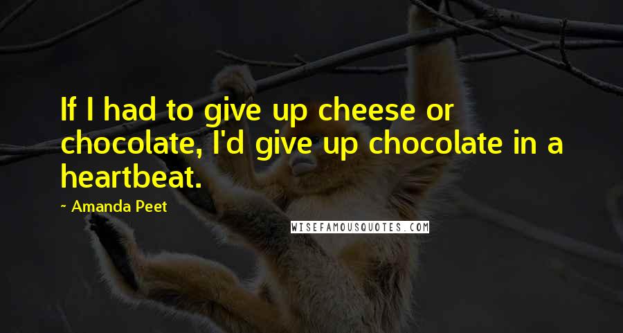 Amanda Peet Quotes: If I had to give up cheese or chocolate, I'd give up chocolate in a heartbeat.