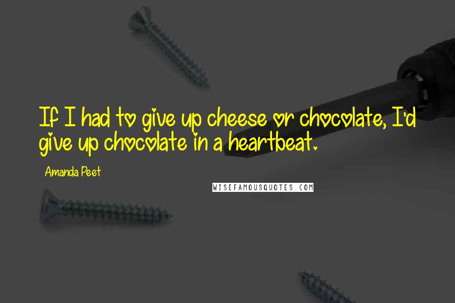 Amanda Peet Quotes: If I had to give up cheese or chocolate, I'd give up chocolate in a heartbeat.