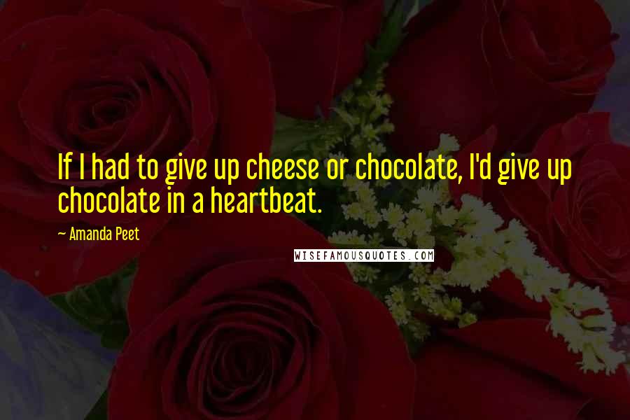 Amanda Peet Quotes: If I had to give up cheese or chocolate, I'd give up chocolate in a heartbeat.