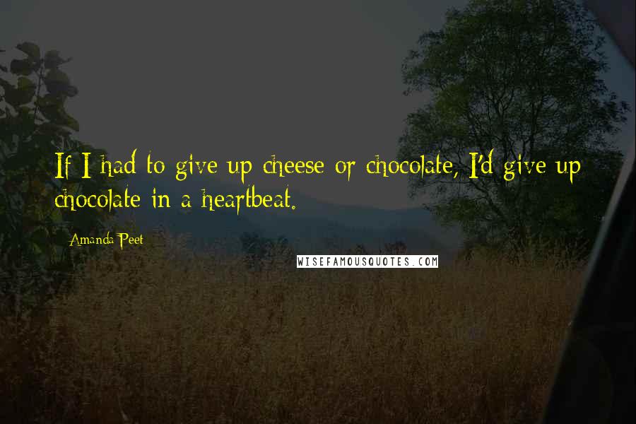 Amanda Peet Quotes: If I had to give up cheese or chocolate, I'd give up chocolate in a heartbeat.