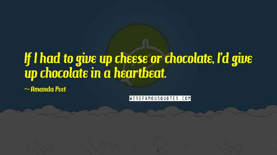 Amanda Peet Quotes: If I had to give up cheese or chocolate, I'd give up chocolate in a heartbeat.