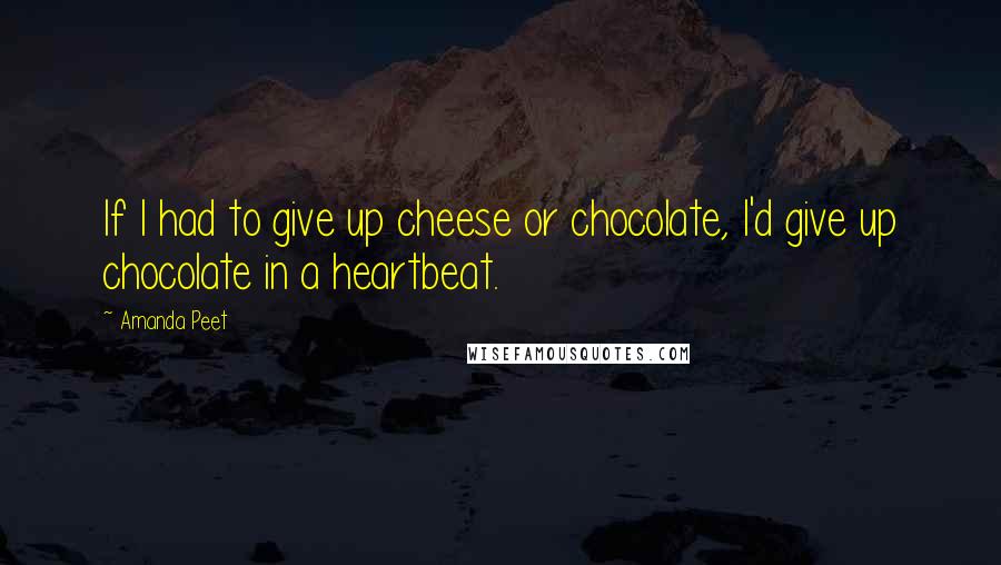 Amanda Peet Quotes: If I had to give up cheese or chocolate, I'd give up chocolate in a heartbeat.