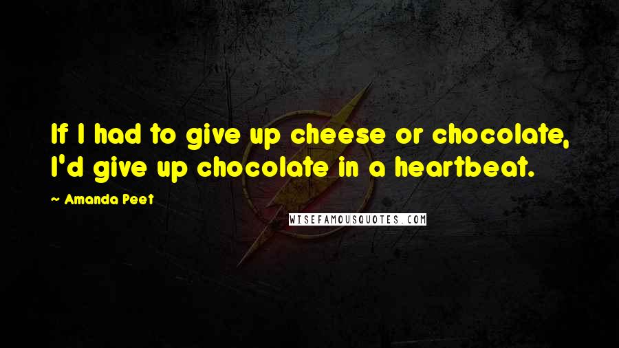 Amanda Peet Quotes: If I had to give up cheese or chocolate, I'd give up chocolate in a heartbeat.