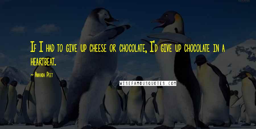 Amanda Peet Quotes: If I had to give up cheese or chocolate, I'd give up chocolate in a heartbeat.