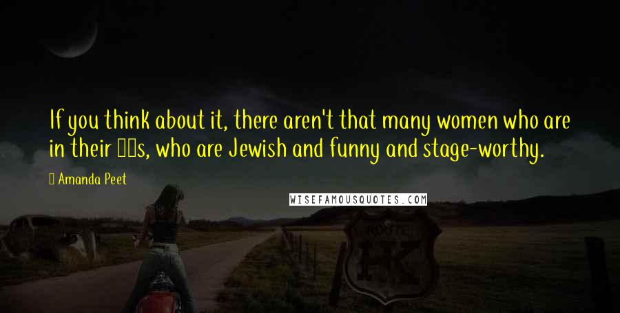 Amanda Peet Quotes: If you think about it, there aren't that many women who are in their 40s, who are Jewish and funny and stage-worthy.