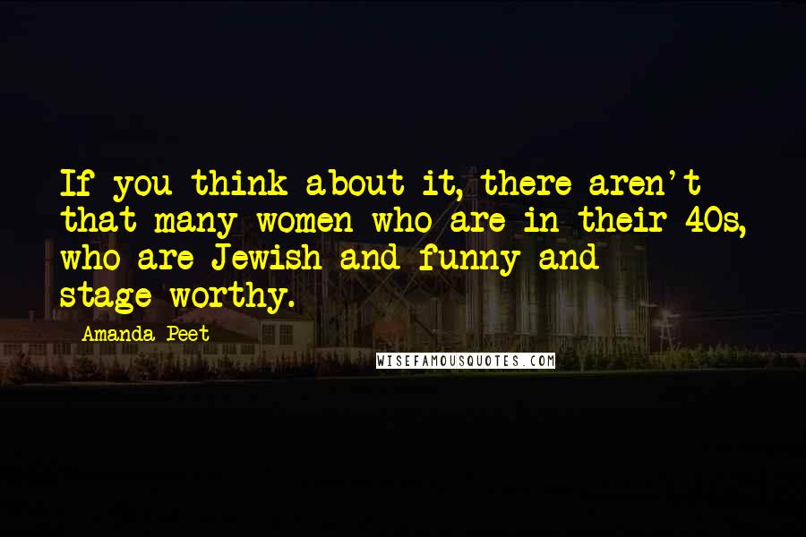 Amanda Peet Quotes: If you think about it, there aren't that many women who are in their 40s, who are Jewish and funny and stage-worthy.