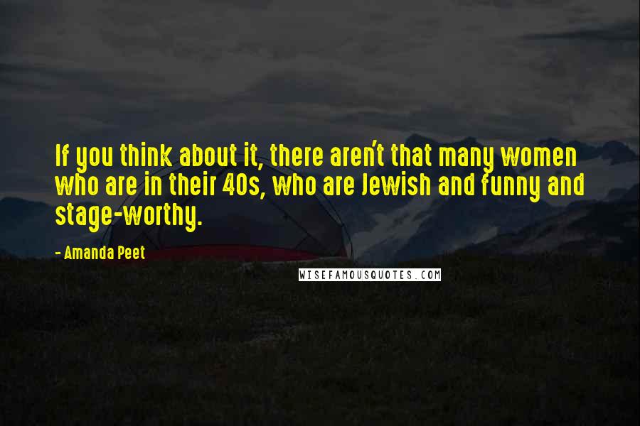 Amanda Peet Quotes: If you think about it, there aren't that many women who are in their 40s, who are Jewish and funny and stage-worthy.