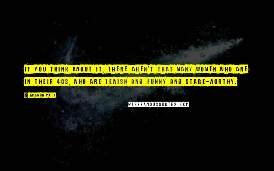 Amanda Peet Quotes: If you think about it, there aren't that many women who are in their 40s, who are Jewish and funny and stage-worthy.