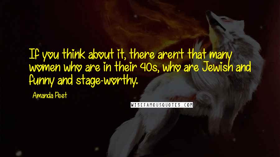 Amanda Peet Quotes: If you think about it, there aren't that many women who are in their 40s, who are Jewish and funny and stage-worthy.